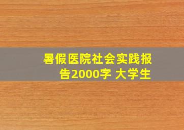 暑假医院社会实践报告2000字 大学生